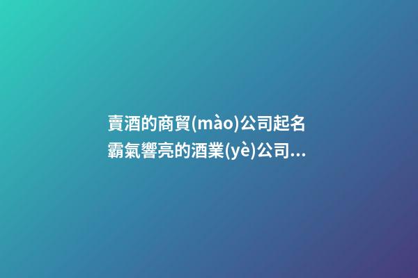 賣酒的商貿(mào)公司起名 霸氣響亮的酒業(yè)公司名字,起名之家-第1張-公司起名-玄機派